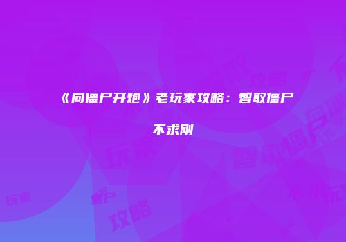 《向僵尸开炮》老玩家攻略：智取僵尸不求刚