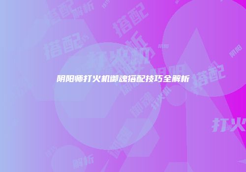 阴阳师打火机御魂搭配技巧全解析