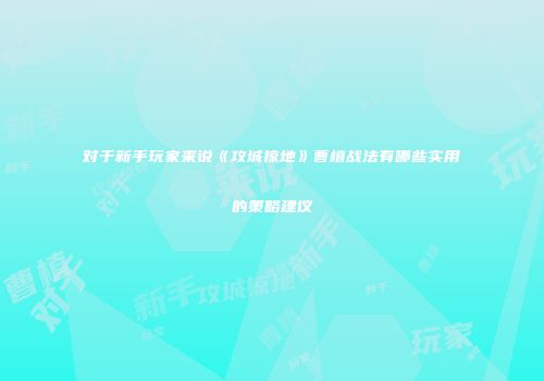对于新手玩家来说《攻城掠地》曹植战法有哪些实用的策略建议