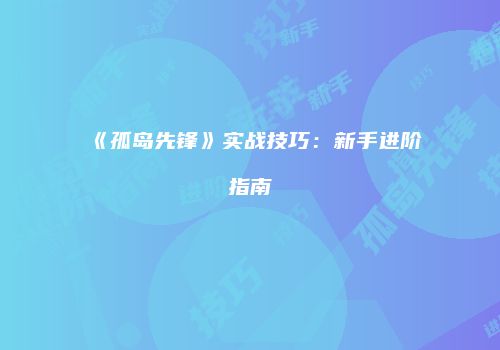 《孤岛先锋》实战技巧：新手进阶指南