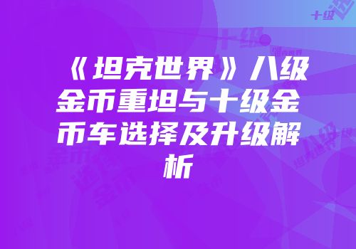 《坦克世界》八级金币重坦与十级金币车选择及升级解析