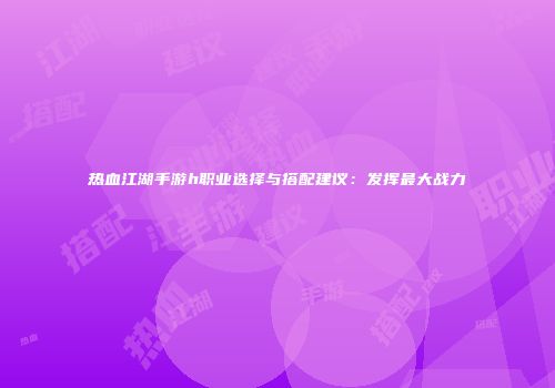 热血江湖手游h职业选择与搭配建议：发挥最大战力