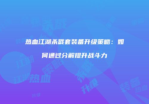 热血江湖杀戮套装备升级策略：如何通过分解提升战斗力