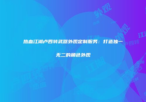 热血江湖卢四转武器外观定制服务：打造独一无二的角色外观