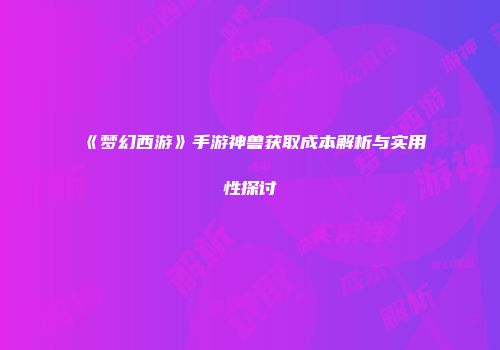 《梦幻西游》手游神兽获取成本解析与实用性探讨