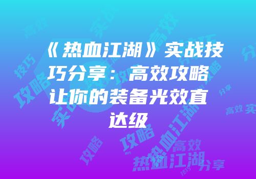 《热血江湖》实战技巧分享：高效攻略让你的装备光效直达级