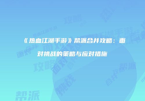 《热血江湖手游》帮派合并攻略：面对挑战的策略与应对措施