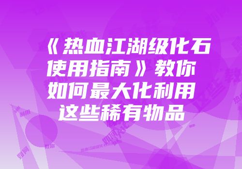 《热血江湖级化石使用指南》教你如何最大化利用这些稀有物品