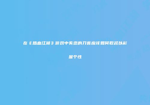 在《热血江湖》游戏中失恋的刀客应该如何取名以彰显个性