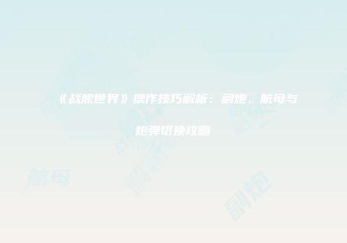 《战舰世界》操作技巧解析：副炮、航母与炮弹切换攻略