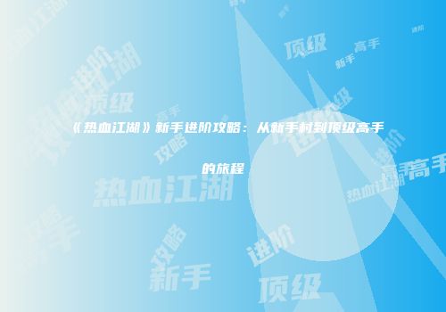 《热血江湖》新手进阶攻略：从新手村到顶级高手的旅程
