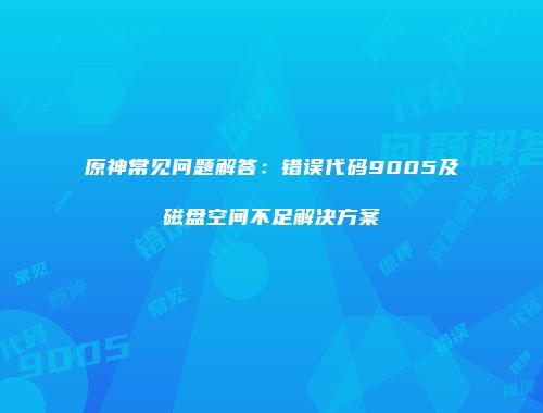 原神常见问题解答：错误代码9005及磁盘空间不足解决方案