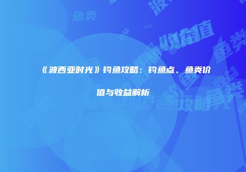 《波西亚时光》钓鱼攻略：钓鱼点、鱼类价值与收益解析
