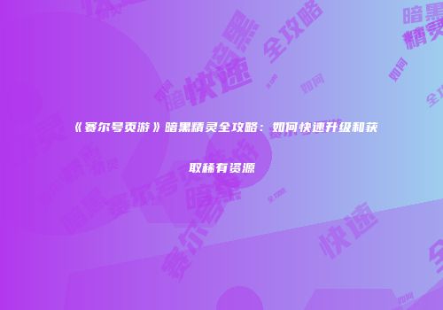 《赛尔号页游》暗黑精灵全攻略：如何快速升级和获取稀有资源