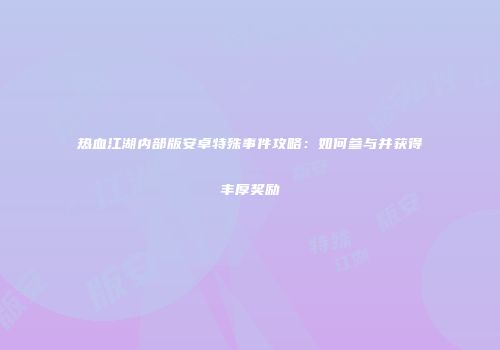 热血江湖内部版安卓特殊事件攻略：如何参与并获得丰厚奖励