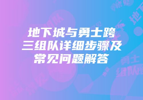 地下城与勇士跨三组队详细步骤及常见问题解答