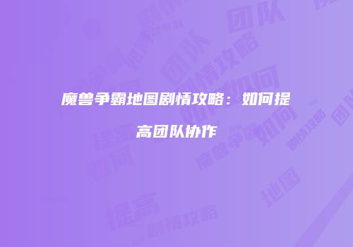 魔兽争霸地图剧情攻略：如何提高团队协作