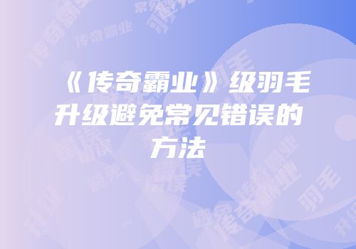 《传奇霸业》级羽毛升级避免常见错误的方法
