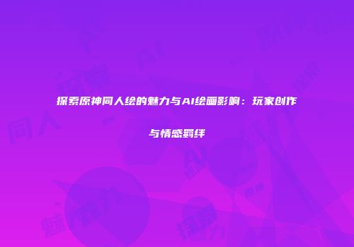 探索原神同人绘的魅力与AI绘画影响：玩家创作与情感羁绊