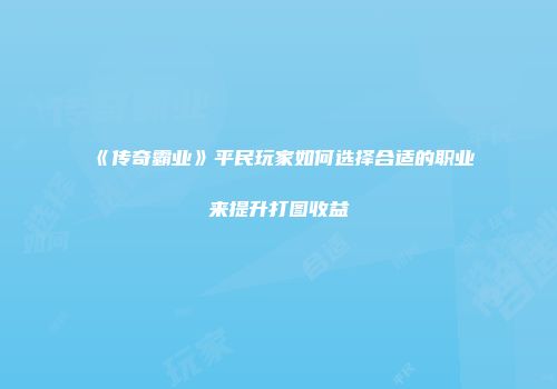 《传奇霸业》平民玩家如何选择合适的职业来提升打图收益