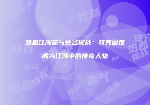 热血江湖霸气会名挑战：攻克困难成为江湖中的传奇人物