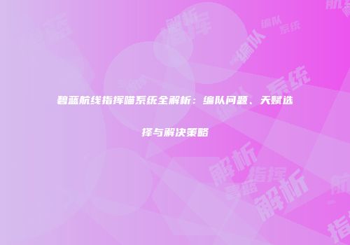 碧蓝航线指挥喵系统全解析：编队问题、天赋选择与解决策略