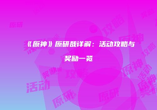 《原神》原研哉详解：活动攻略与奖励一览