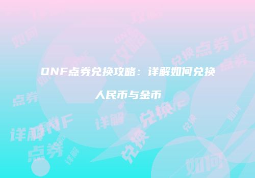 DNF点券兑换攻略：详解如何兑换人民币与金币