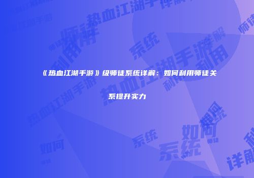 《热血江湖手游》级师徒系统详解：如何利用师徒关系提升实力