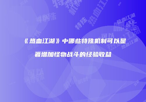 《热血江湖》中哪些特殊机制可以显著增加怪物战斗的经验收益