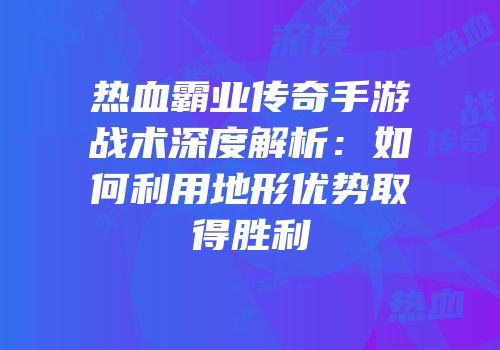 热血霸业传奇手游战术深度解析：如何利用地形优势取得胜利