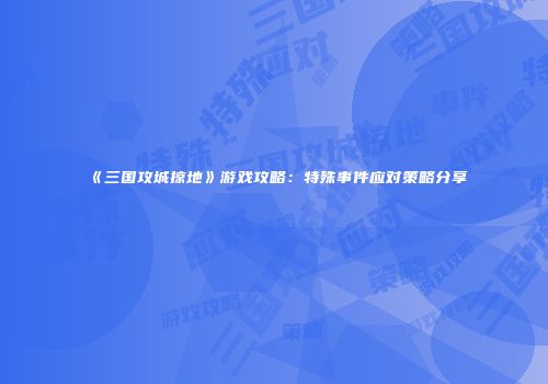 《三国攻城掠地》游戏攻略:特殊事件应对策略分享