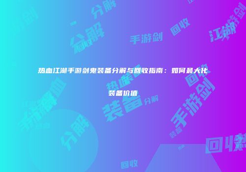 热血江湖手游剑鬼装备分解与回收指南：如何最大化装备价值