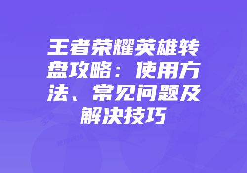 王者荣耀英雄转盘攻略：使用方法、常见问题及解决技巧