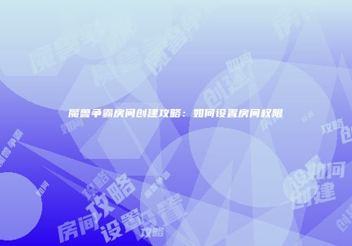 魔兽争霸房间创建攻略：如何设置房间权限