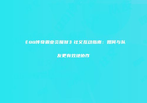 《QQ传奇霸业炎魔狱》社交互动指南:如何与队友更有效地协作