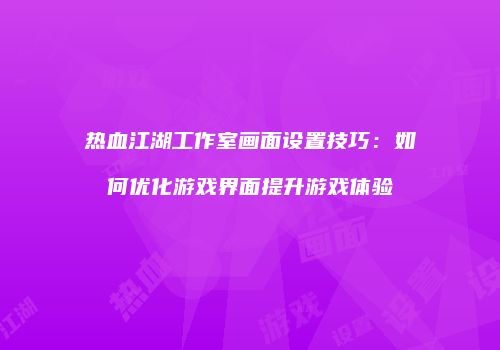 热血江湖工作室画面设置技巧：如何优化游戏界面提升游戏体验