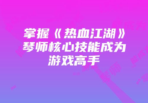 掌握《热血江湖》琴师核心技能成为游戏高手