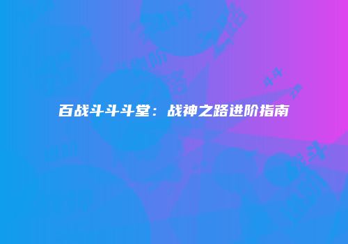 百战斗斗斗堂：战神之路进阶指南