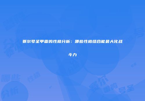 赛尔号圣甲雷鸣性格分析：哪些性格组合能最大化战斗力