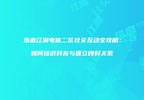 热血江湖电信二区社交互动全攻略:如何结识好友与建立良好关系