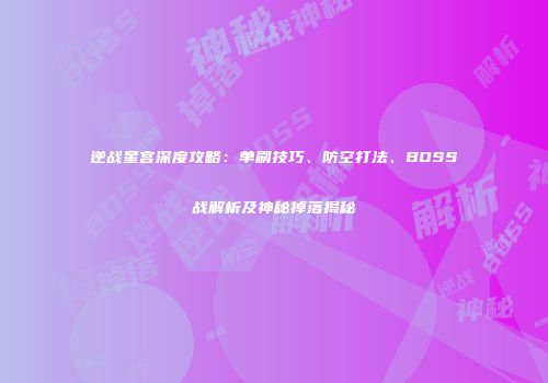 逆战星宫深度攻略：单刷技巧、防空打法、BOSS战解析及神秘掉落揭秘