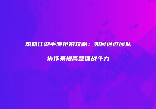 热血江湖手游抢拍攻略：如何通过团队协作来提高整体战斗力