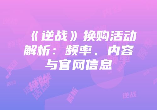 《逆战》换购活动解析：频率、内容与官网信息