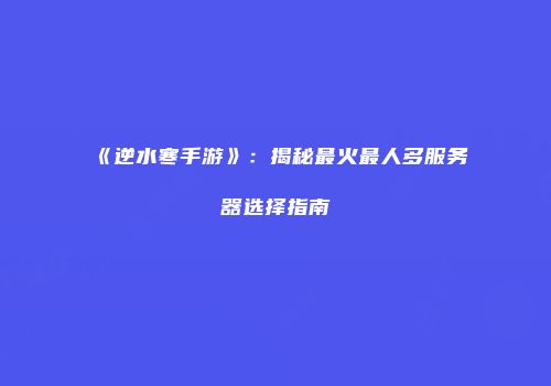 《逆水寒手游》：揭秘最火最人多服务器选择指南