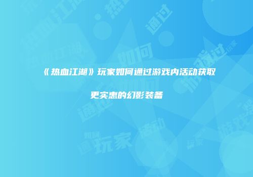 《热血江湖》玩家如何通过游戏内活动获取更实惠的幻影装备