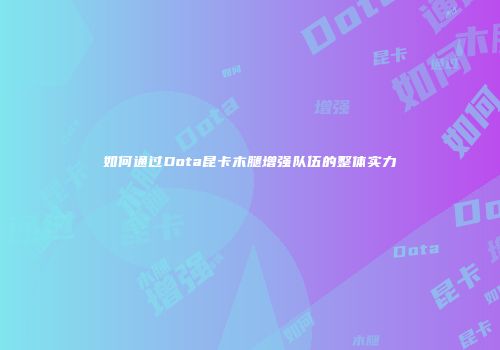 如何通过Dota昆卡木腿增强队伍的整体实力