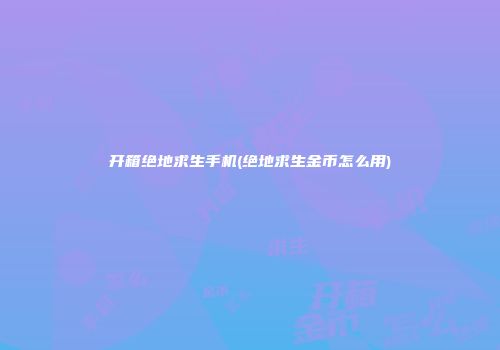 开箱绝地求生手机(绝地求生金币怎么用)