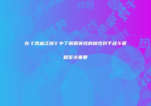 在《热血江湖》中了解精英怪的属性对于战斗策略至关重要