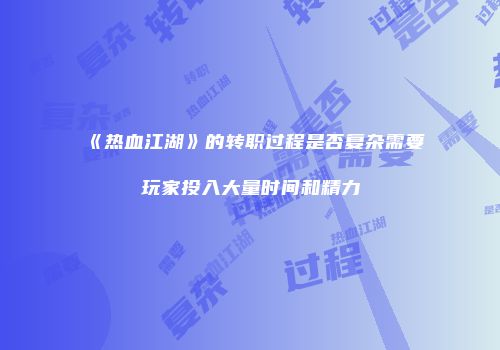 《热血江湖》的转职过程是否复杂需要玩家投入大量时间和精力
